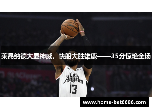 莱昂纳德大显神威，快船大胜雄鹿——35分惊艳全场
