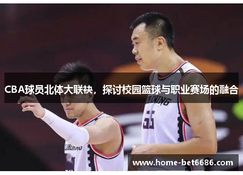 CBA球员北体大联袂，探讨校园篮球与职业赛场的融合