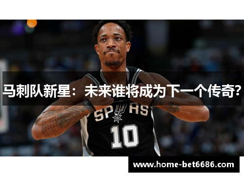 马刺队新星：未来谁将成为下一个传奇？