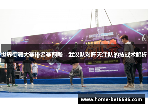世界街舞大赛排名赛前瞻：武汉队对阵天津队的技战术解析