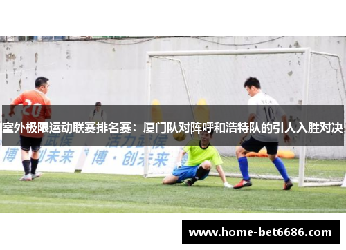 室外极限运动联赛排名赛：厦门队对阵呼和浩特队的引人入胜对决