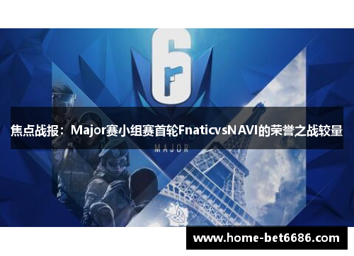 焦点战报：Major赛小组赛首轮FnaticvsNAVI的荣誉之战较量