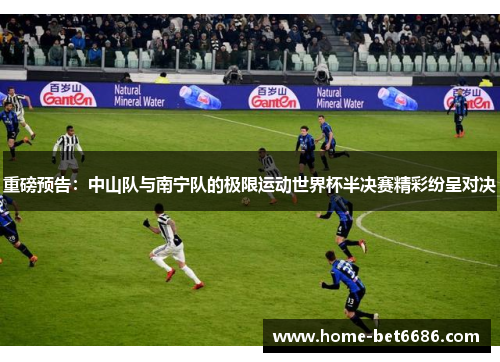 重磅预告：中山队与南宁队的极限运动世界杯半决赛精彩纷呈对决