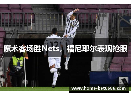 魔术客场胜Nets，福尼耶尔表现抢眼