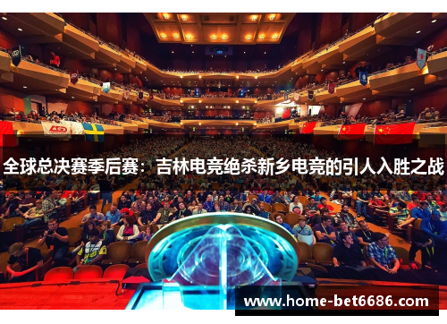 全球总决赛季后赛：吉林电竞绝杀新乡电竞的引人入胜之战