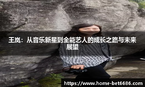 王岚：从音乐新星到全能艺人的成长之路与未来展望