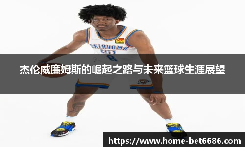 杰伦威廉姆斯的崛起之路与未来篮球生涯展望